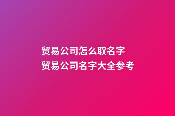 贸易公司怎么取名字 贸易公司名字大全参考-第1张-公司起名-玄机派